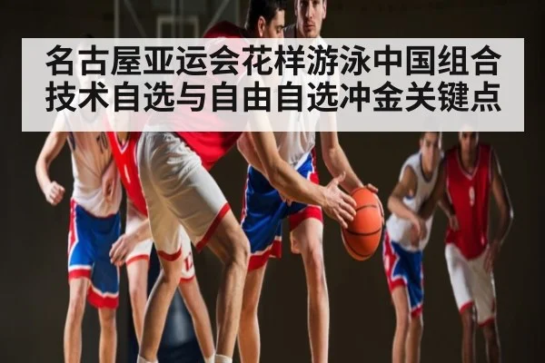 名古屋亚运会花样游泳中国组合技术自选与自由自选冲金关键点