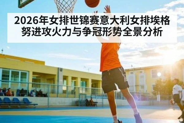 2026年女排世锦赛意大利女排埃格努进攻火力与争冠形势全景分析