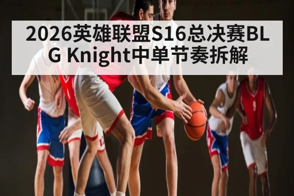 2026英雄联盟S16总决赛BLG Knight中单节奏拆解