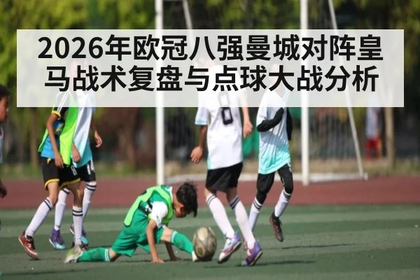 2026年欧冠八强曼城对阵皇马战术复盘与点球大战分析