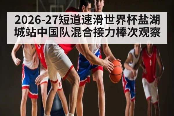 2026-27短道速滑世界杯盐湖城站中国队混合接力棒次观察